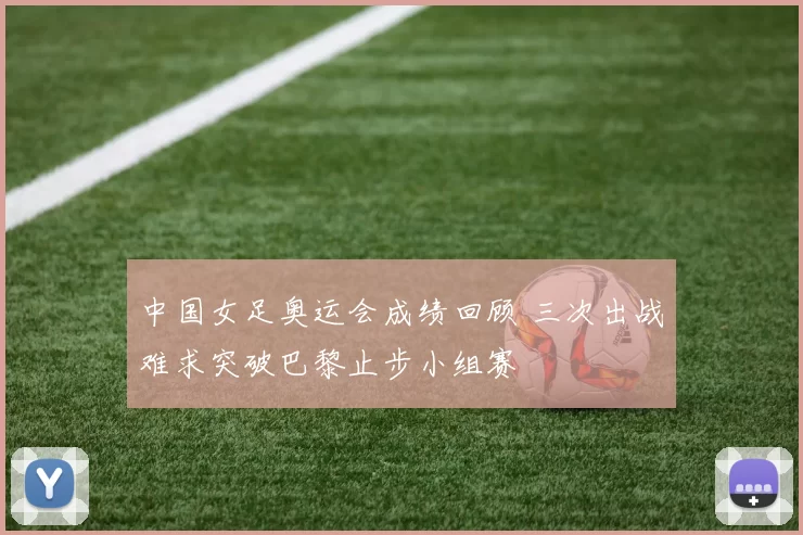 中国女足奥运会成绩回顾 三次出战难求突破巴黎止步小组赛