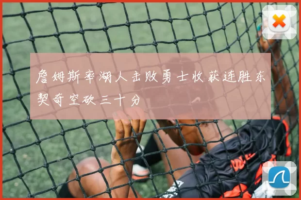 詹姆斯率湖人击败勇士收获连胜东契奇空砍三十分